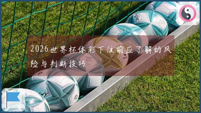 2026世界杯体彩下注前应了解的风险与判断技巧