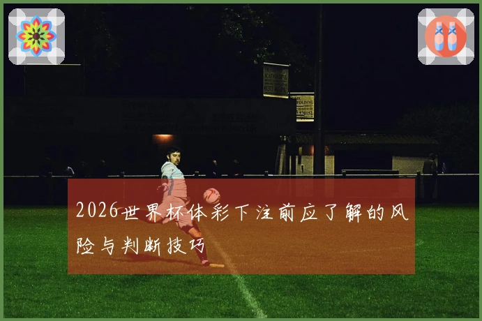 2026世界杯体彩下注前应了解的风险与判断技巧