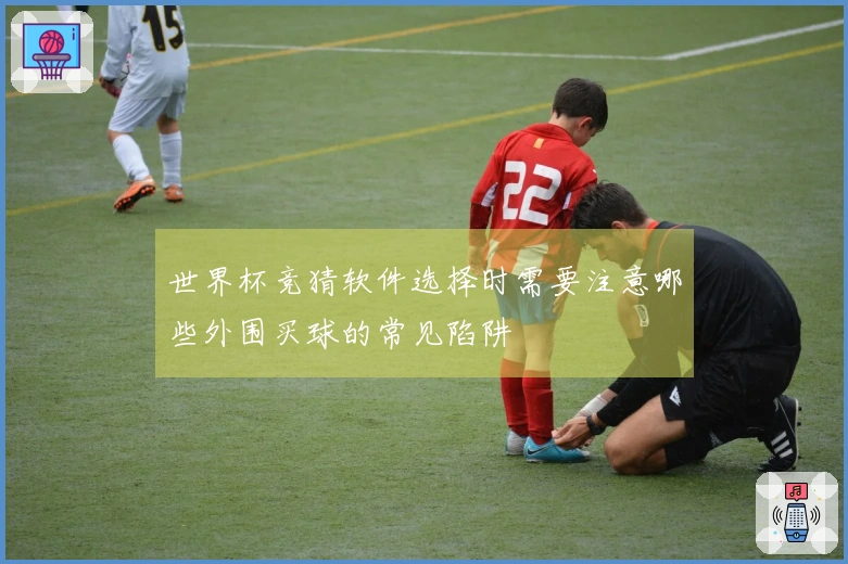 世界杯竞猜软件选择时需要注意哪些外围买球的常见陷阱