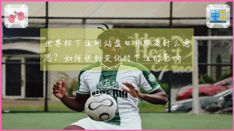 世界杯下注网站盘口升降是什么意思？如何识别变化对下注的影响